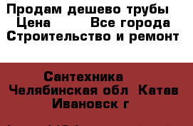 Продам дешево трубы › Цена ­ 20 - Все города Строительство и ремонт » Сантехника   . Челябинская обл.,Катав-Ивановск г.